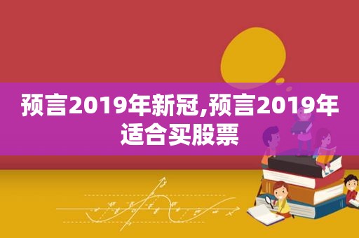 预言2019年新冠,预言2019年适合买股票