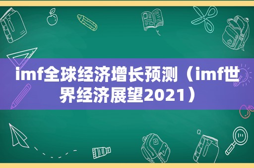 imf全球经济增长预测（imf世界经济展望2021）