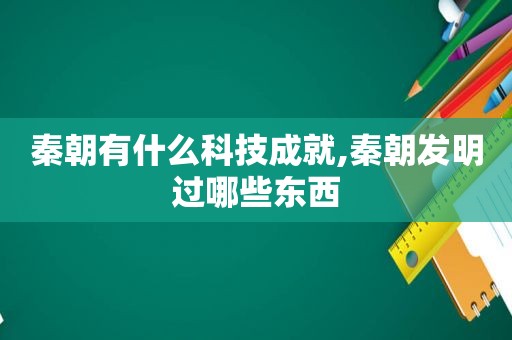 秦朝有什么科技成就,秦朝发明过哪些东西