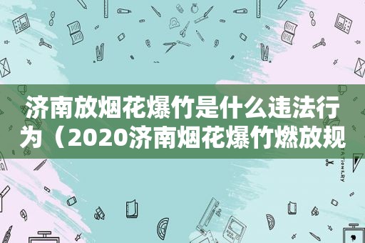 济南放烟花爆竹是什么违法行为（2020济南烟花爆竹燃放规定）