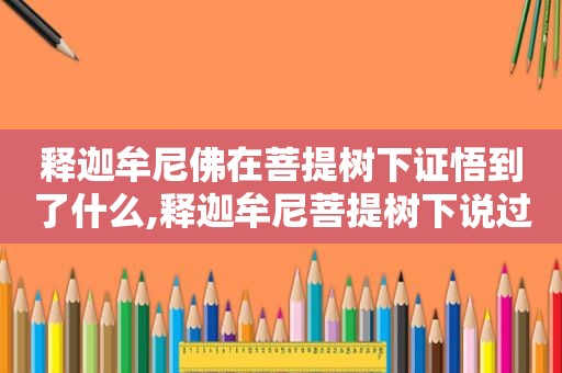 释迦牟尼佛在菩提树下证悟到了什么,释迦牟尼菩提树下说过一句什么话