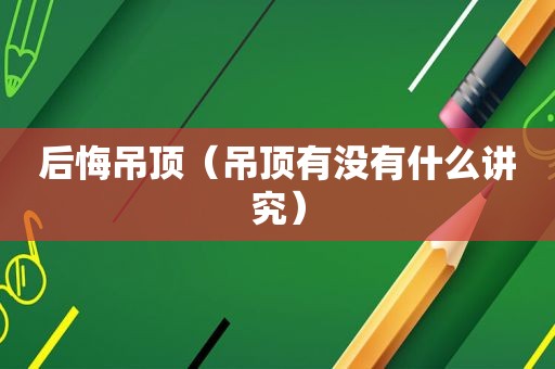 后悔吊顶（吊顶有没有什么讲究）