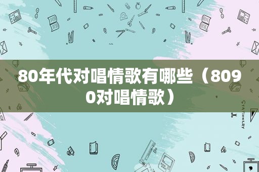 80年代对唱情歌有哪些（8090对唱情歌）