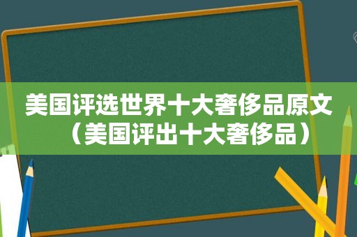 美国评选世界十大奢侈品原文（美国评出十大奢侈品）