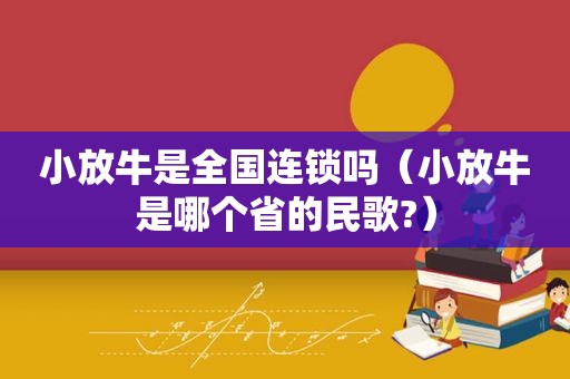 小放牛是全国连锁吗（小放牛是哪个省的民歌?）  第1张