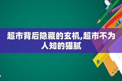 超市背后隐藏的玄机,超市不为人知的猫腻