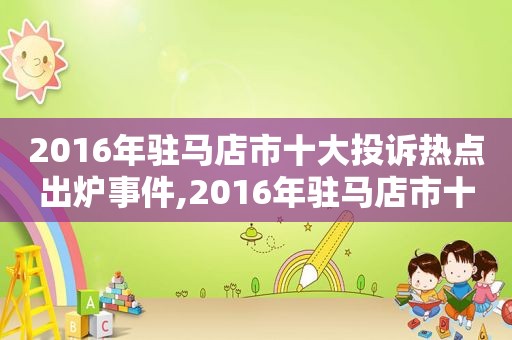 2016年驻马店市十大投诉热点出炉事件,2016年驻马店市十大投诉热点出炉人员