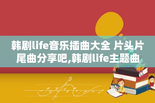 韩剧life音乐插曲大全 片头片尾曲分享吧,韩剧life主题曲