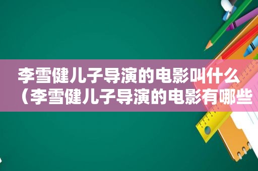 李雪健儿子导演的电影叫什么（李雪健儿子导演的电影有哪些）  第1张