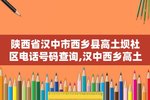 陕西省汉中市西乡县高土坝社区电话号码查询,汉中西乡高土坝书记袁久峰