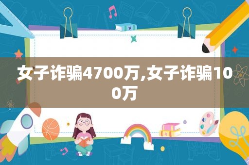 女子诈骗4700万,女子诈骗100万