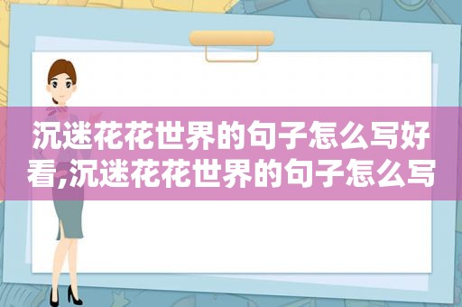 沉迷花花世界的句子怎么写好看,沉迷花花世界的句子怎么写三年级