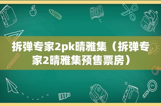 拆弹专家2pk晴雅集（拆弹专家2晴雅集预售票房）