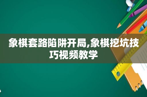 象棋套路陷阱开局,象棋挖坑技巧视频教学