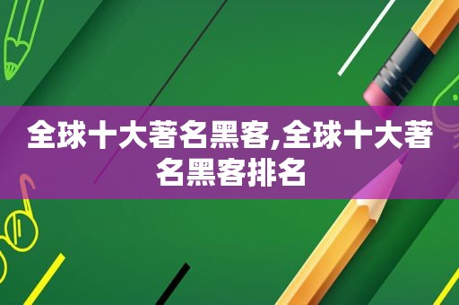 全球十大著名黑客,全球十大著名黑客排名