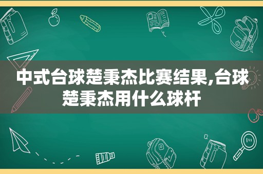 中式台球楚秉杰比赛结果,台球楚秉杰用什么球杆