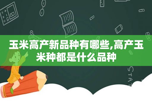 玉米高产新品种有哪些,高产玉米种都是什么品种