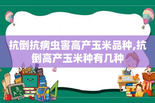 抗倒抗病虫害高产玉米品种,抗倒高产玉米种有几种