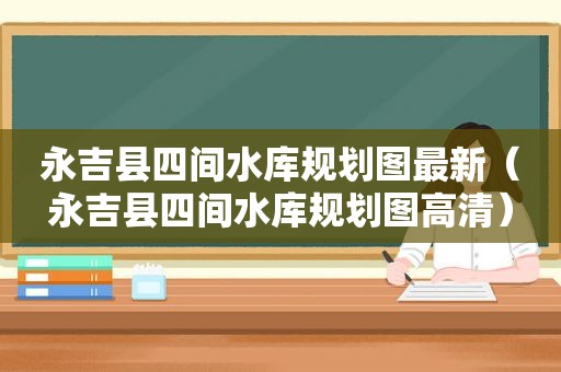 永吉县四间水库规划图最新（永吉县四间水库规划图高清）