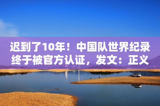 迟到了10年！中国队世界纪录终于被官方认证，发文：正义来的太晚