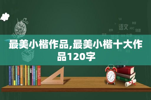 最美小楷作品,最美小楷十大作品120字