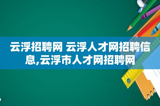 云浮招聘网 云浮人才网招聘信息,云浮市人才网招聘网