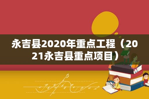 永吉县2020年重点工程（2021永吉县重点项目）