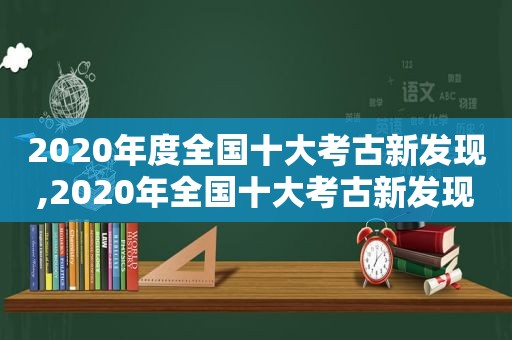 2020年度全国十大考古新发现,2020年全国十大考古新发现