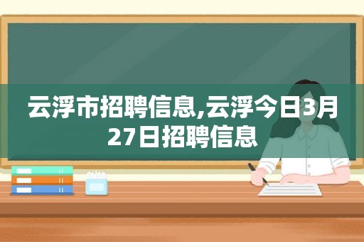 云浮市招聘信息,云浮今日3月27日招聘信息