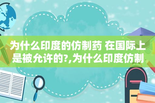 为什么印度的仿制药 在国际上是被允许的?,为什么印度仿制药在印度合法