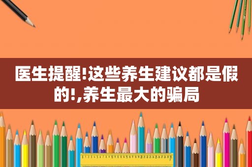 医生提醒!这些养生建议都是假的!,养生最大的骗局