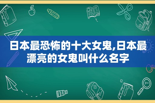 日本最恐怖的十大女鬼,日本最漂亮的女鬼叫什么名字