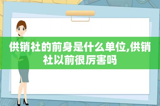 供销社的前身是什么单位,供销社以前很厉害吗