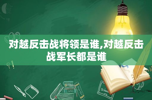 对越反击战将领是谁,对越反击战军长都是谁