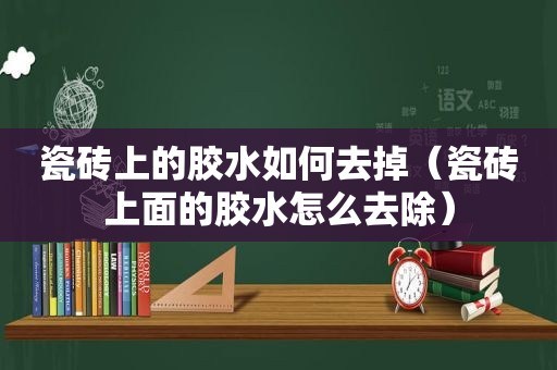 瓷砖上的胶水如何去掉（瓷砖上面的胶水怎么去除）