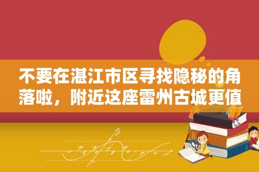 不要在湛江市区寻找隐秘的角落啦，附近这座雷州古城更值得前往