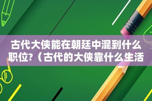 古代大侠能在朝廷中混到什么职位?（古代的大侠靠什么生活）