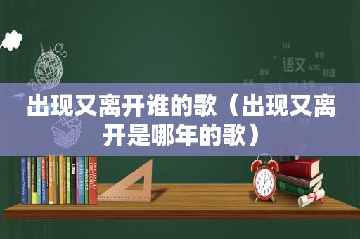 出现又离开谁的歌（出现又离开是哪年的歌）