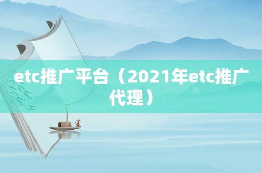 etc推广平台（2021年etc推广代理）  第1张