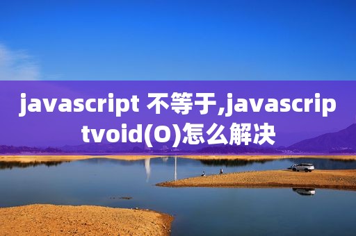 javascript 不等于,javascriptvoid(O)怎么解决