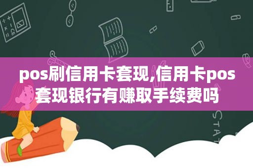 pos刷信用卡套现,信用卡pos套现银行有赚取手续费吗