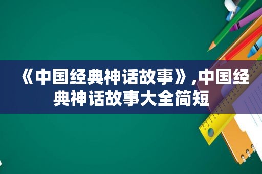 《中国经典神话故事》,中国经典神话故事大全简短