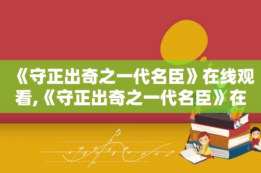 《守正出奇之一代名臣》在线观看,《守正出奇之一代名臣》在线阅读