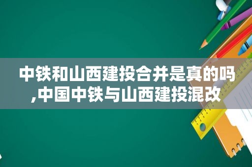 中铁和山西建投合并是真的吗,中国中铁与山西建投混改