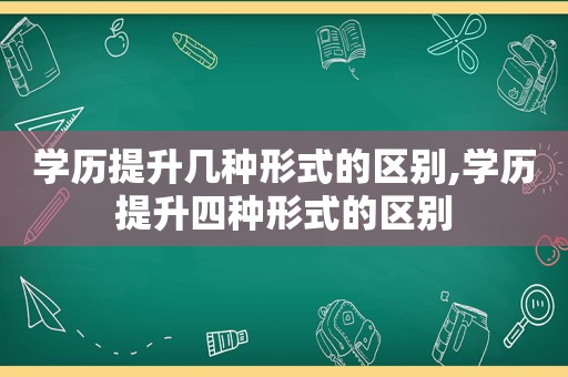 学历提升几种形式的区别,学历提升四种形式的区别