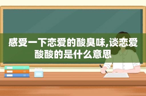 感受一下恋爱的酸臭味,谈恋爱酸酸的是什么意思