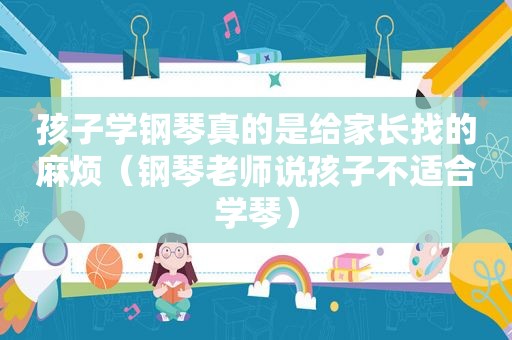 孩子学钢琴真的是给家长找的麻烦（钢琴老师说孩子不适合学琴）