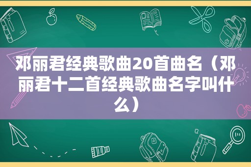 邓丽君经典歌曲20首曲名（邓丽君十二首经典歌曲名字叫什么）