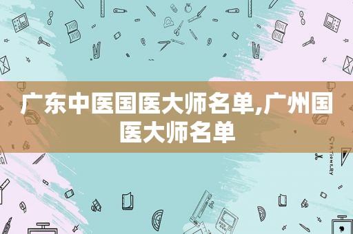 广东中医国医大师名单,广州国医大师名单