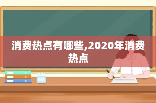 消费热点有哪些,2020年消费热点